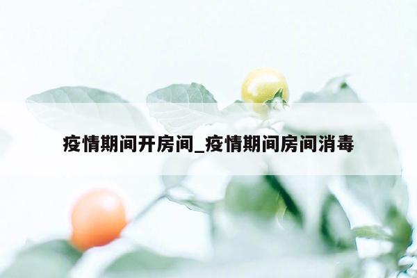疫情期间开房间_疫情期间房间消毒