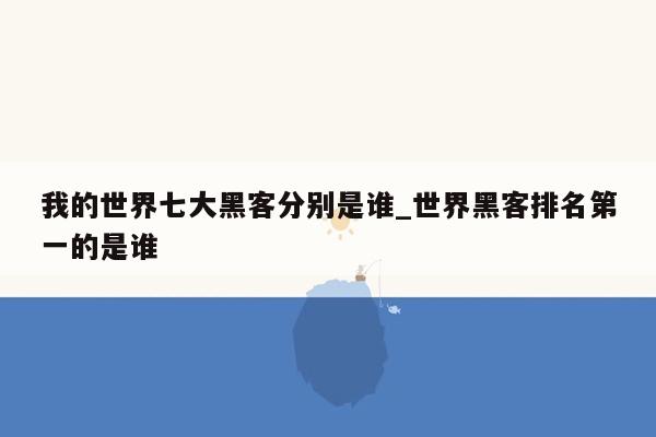 我的世界七大黑客分别是谁_世界黑客排名第一的是谁