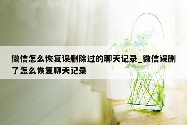 微信怎么恢复误删除过的聊天记录_微信误删了怎么恢复聊天记录