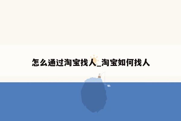 怎么通过淘宝找人_淘宝如何找人