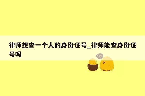 律师想查一个人的身份证号_律师能查身份证号吗