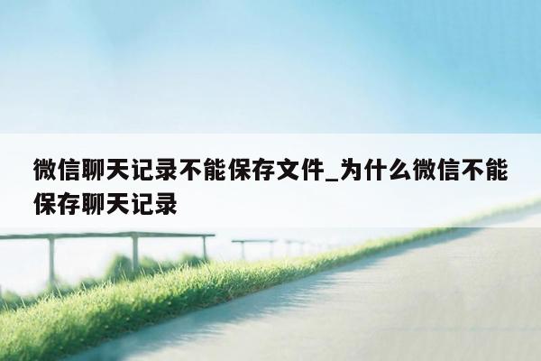 微信聊天记录不能保存文件_为什么微信不能保存聊天记录