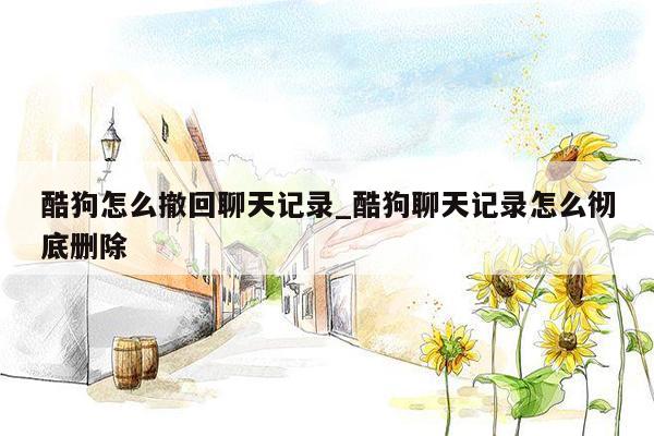 酷狗怎么撤回聊天记录_酷狗聊天记录怎么彻底删除