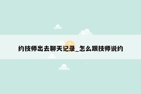 约技师出去聊天记录_怎么跟技师说约
