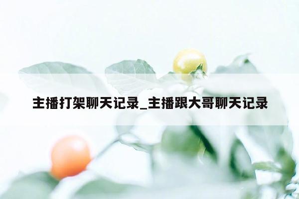 主播打架聊天记录_主播跟大哥聊天记录