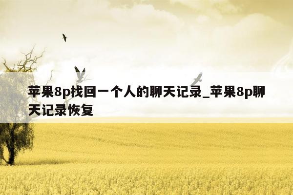 苹果8p找回一个人的聊天记录_苹果8p聊天记录恢复