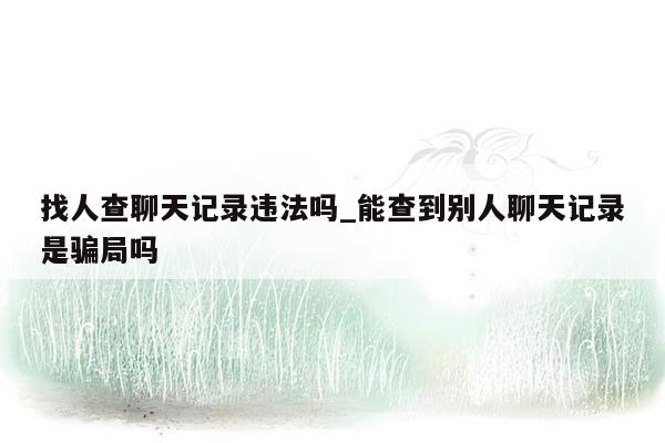 找人查聊天记录违法吗_能查到别人聊天记录是骗局吗