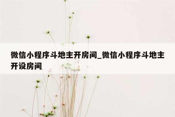 微信小程序斗地主开房间_微信小程序斗地主开设房间