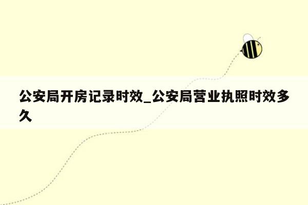 公安局开房记录时效_公安局营业执照时效多久