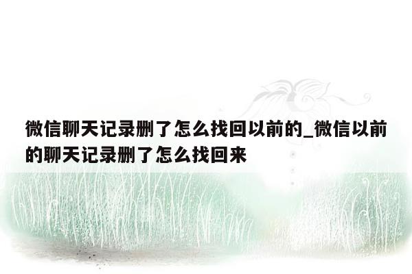 微信聊天记录删了怎么找回以前的_微信以前的聊天记录删了怎么找回来