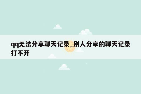 qq无法分享聊天记录_别人分享的聊天记录打不开