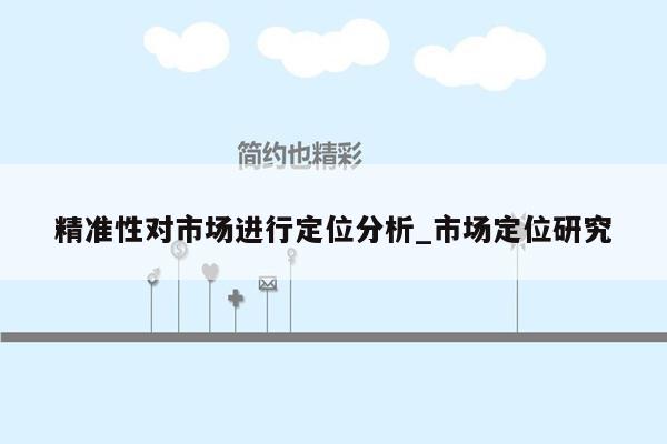 精准性对市场进行定位分析_市场定位研究