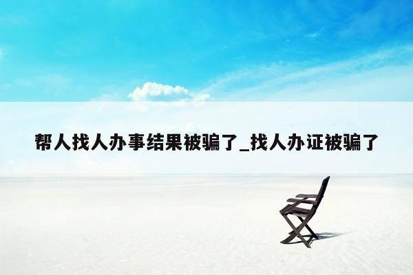 帮人找人办事结果被骗了_找人办证被骗了