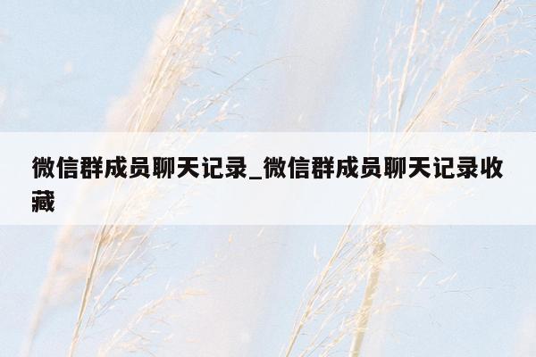微信群成员聊天记录_微信群成员聊天记录收藏