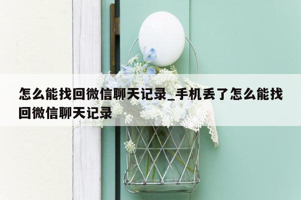 怎么能找回微信聊天记录_手机丢了怎么能找回微信聊天记录