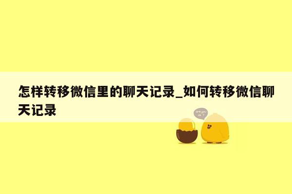 怎样转移微信里的聊天记录_如何转移微信聊天记录