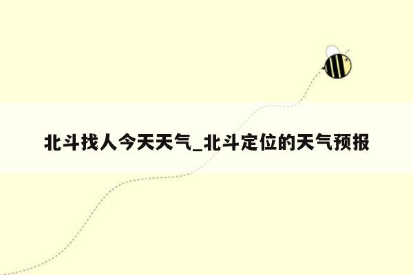 北斗找人今天天气_北斗定位的天气预报