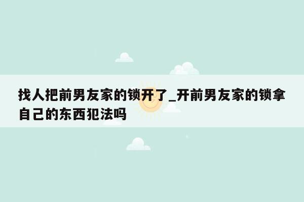 找人把前男友家的锁开了_开前男友家的锁拿自己的东西犯法吗