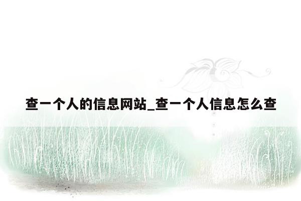 查一个人的信息网站_查一个人信息怎么查