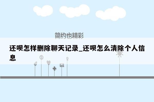 还呗怎样删除聊天记录_还呗怎么清除个人信息