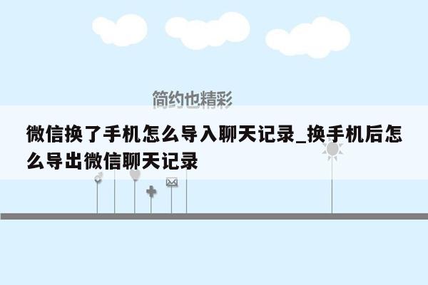 微信换了手机怎么导入聊天记录_换手机后怎么导出微信聊天记录