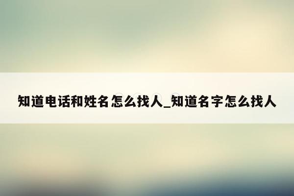 知道电话和姓名怎么找人_知道名字怎么找人
