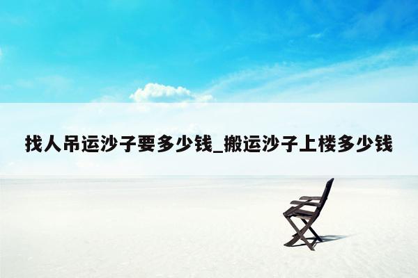 找人吊运沙子要多少钱_搬运沙子上楼多少钱