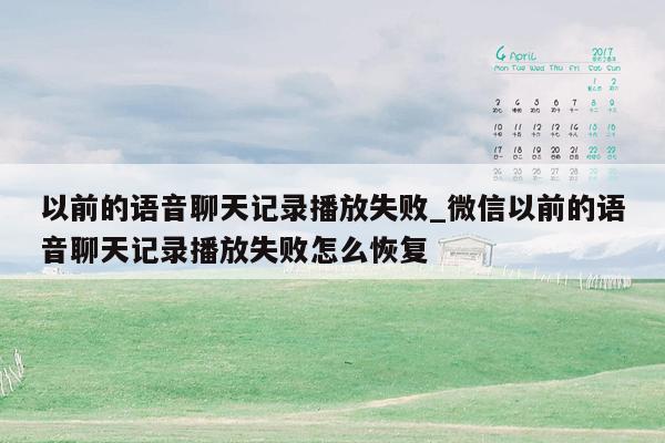 以前的语音聊天记录播放失败_微信以前的语音聊天记录播放失败怎么恢复