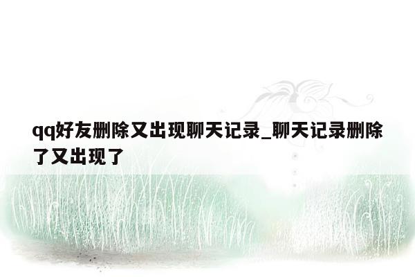 qq好友删除又出现聊天记录_聊天记录删除了又出现了
