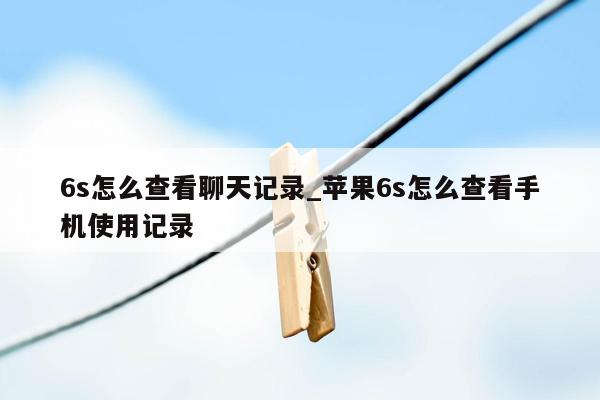 6s怎么查看聊天记录_苹果6s怎么查看手机使用记录