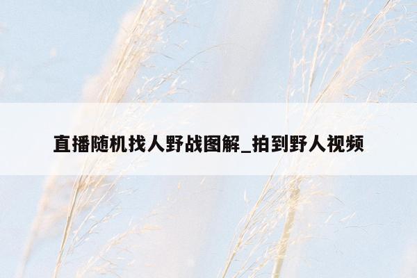 直播随机找人野战图解_拍到野人视频