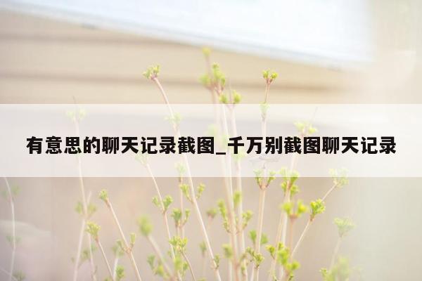 有意思的聊天记录截图_千万别截图聊天记录
