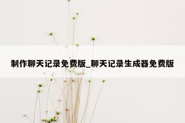 制作聊天记录免费版_聊天记录生成器免费版