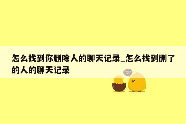 怎么找到你删除人的聊天记录_怎么找到删了的人的聊天记录