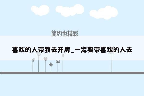 喜欢的人带我去开房_一定要带喜欢的人去