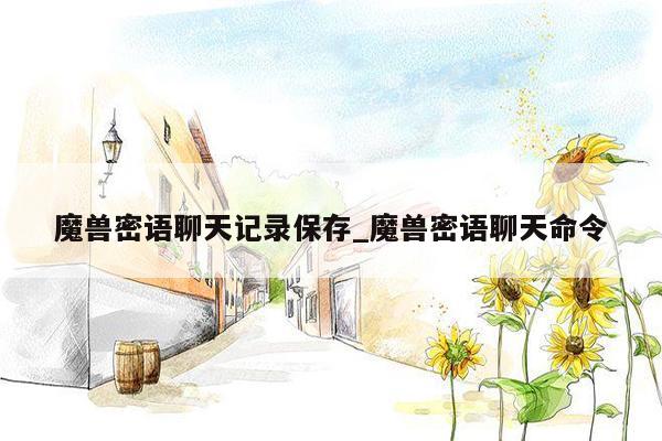魔兽密语聊天记录保存_魔兽密语聊天命令
