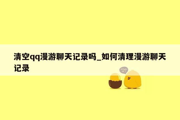 清空qq漫游聊天记录吗_如何清理漫游聊天记录
