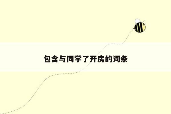 包含与同学了开房的词条