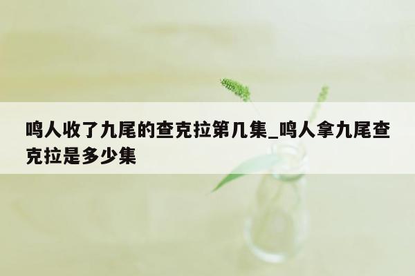鸣人收了九尾的查克拉第几集_鸣人拿九尾查克拉是多少集