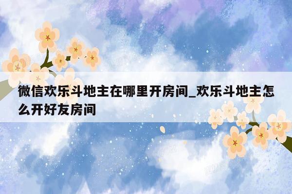 微信欢乐斗地主在哪里开房间_欢乐斗地主怎么开好友房间