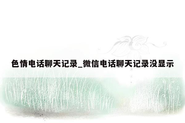 色情电话聊天记录_微信电话聊天记录没显示