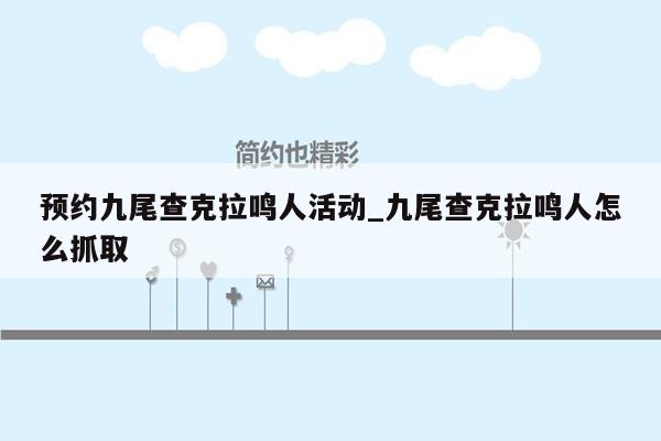 预约九尾查克拉鸣人活动_九尾查克拉鸣人怎么抓取