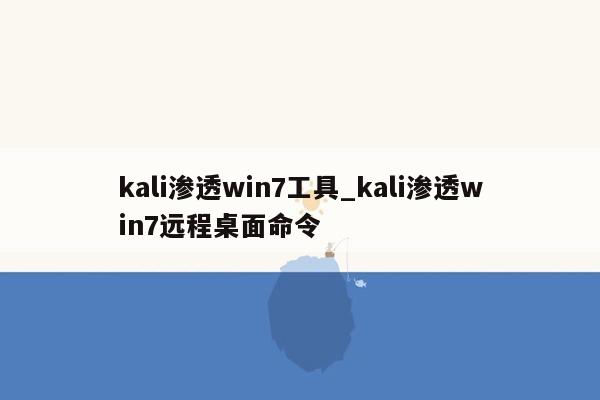kali渗透win7工具_kali渗透win7远程桌面命令