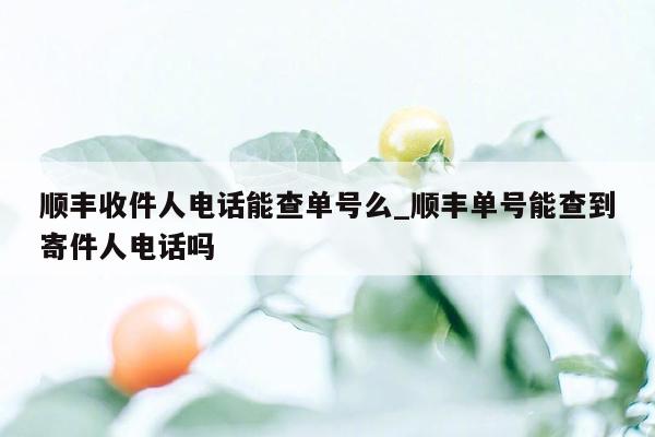 顺丰收件人电话能查单号么_顺丰单号能查到寄件人电话吗