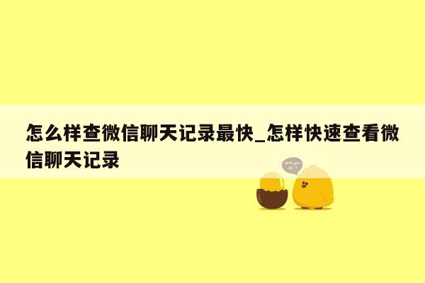 怎么样查微信聊天记录最快_怎样快速查看微信聊天记录