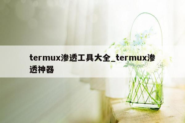 termux渗透工具大全_termux渗透神器