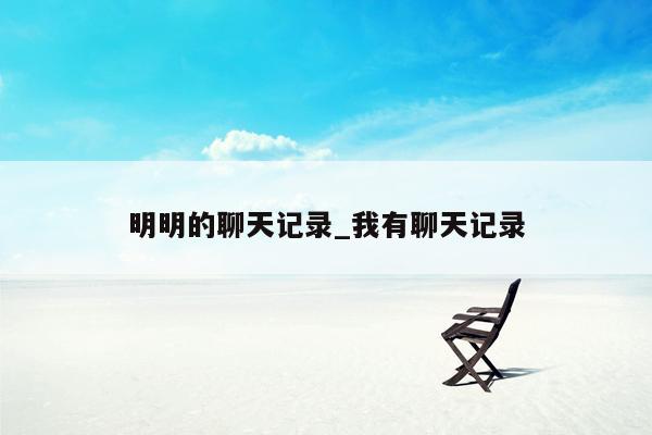 明明的聊天记录_我有聊天记录