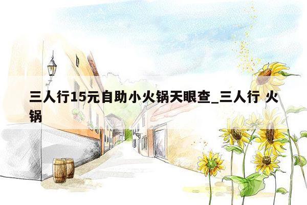三人行15元自助小火锅天眼查_三人行 火锅