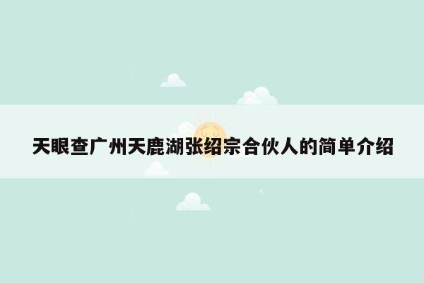 天眼查广州天鹿湖张绍宗合伙人的简单介绍