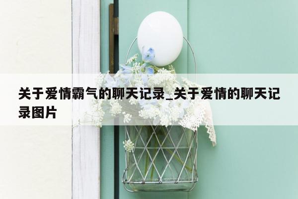 关于爱情霸气的聊天记录_关于爱情的聊天记录图片